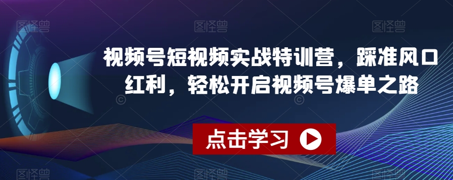 视频号短视频实战特训营，踩准风口红利，轻松开启视频号爆单之路-中创网_专注互联网创业,项目资源整合