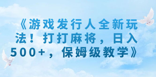（7014期）《游戏发行人全新玩法！打打麻将，日入500 ，保姆级教学》-中创网_专注互联网创业,项目资源整合