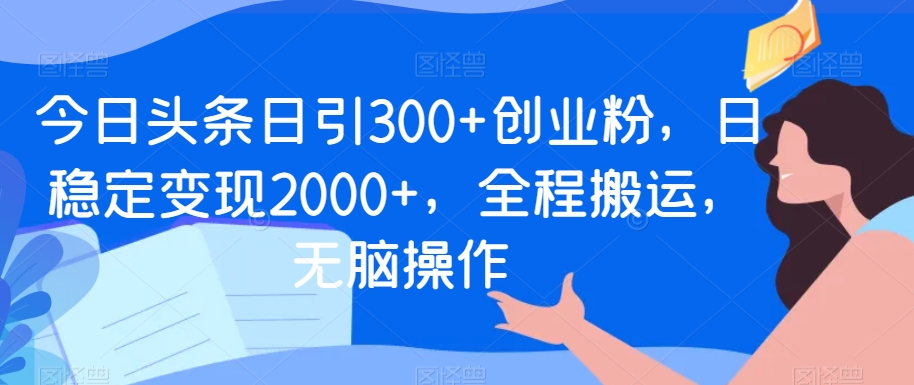 今日头条日引300+创业粉，日稳定变现2000+，全程搬运，无脑操作-中创网_专注互联网创业,项目资源整合
