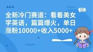 全新冷门赛道：看着美女学英语，篇篇爆火，单日涨粉10000+收入5000+-暖阳网-优质付费教程和创业项目大全-中创网_专注互联网创业,项目资源整合
