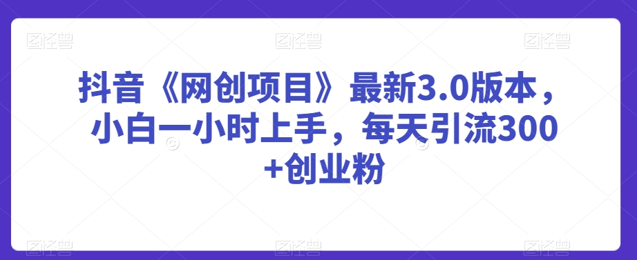 抖音《网创项目》最新3.0版本，小白一小时上手，每天引流300+创业粉【揭秘】-中创网_专注互联网创业,项目资源整合