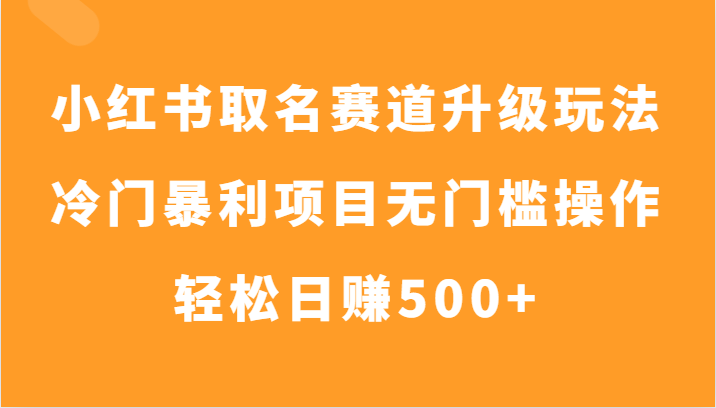 小红书的取名字跑道升级玩法，小众赚钱项目零门槛实际操作，轻轻松松日入500-暖阳网-优质付费教程和创业项目大全-中创网_专注互联网创业,项目资源整合