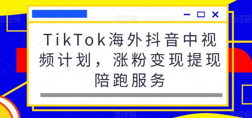 TikTok海外抖音中视频计划，涨粉变现提现陪跑服务-中创网_专注互联网创业,项目资源整合