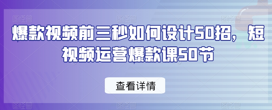 爆款视频前三秒如何设计50招，短视频运营爆款课50节-中创网_专注互联网创业,项目资源整合