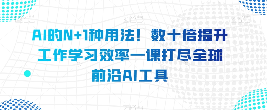 AI的N 1种使用方法！数十倍提高工作学习效果一课打尽全世界最前沿AI专用工具-暖阳网-优质付费教程和创业项目大全-中创网_专注互联网创业,项目资源整合