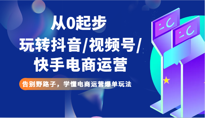 从0发展玩转抖音/微信视频号/快手电商经营 道别歪门邪道，弄懂网店运营打造爆款游戏玩法-中创网_专注互联网创业,项目资源整合