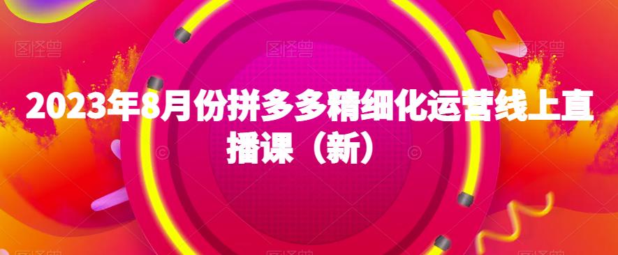 2023年8月份拼多多精细化运营线上直播课（新）-中创网_专注互联网创业,项目资源整合