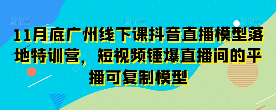 11月底广州线下课抖音直播模型落地特训营，短视频锤爆直播间的平播可复制模型-中创网_专注互联网创业,项目资源整合
