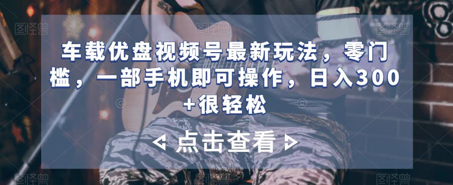 车载优盘微信视频号全新游戏玩法，零门槛，一部手机就可以操控，日入300 非常轻松-中创网_专注互联网创业,项目资源整合
