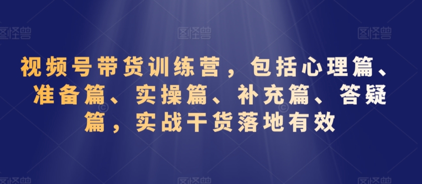 视频号带货训练营，包括心理篇、准备篇、实操篇、补充篇、答疑篇，实战干货落地有效-中创网_专注互联网创业,项目资源整合