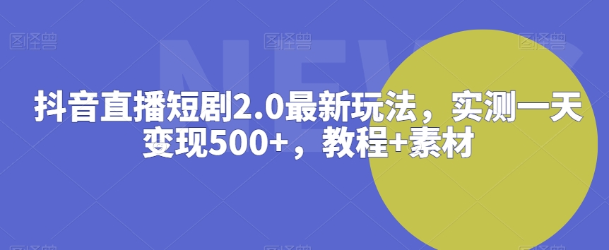 抖音直播短剧2.0最新玩法，实测一天变现500+，教程+素材【揭秘】-中创网_专注互联网创业,项目资源整合