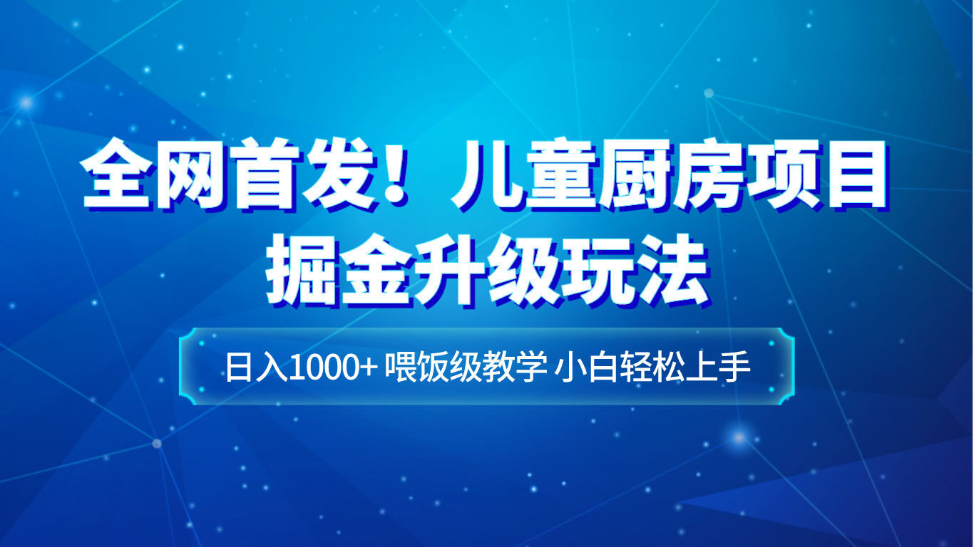 独家首发！儿童厨房新项目掘金队升级玩法，日入1000 ，喂食级课堂教学，新手快速上手-暖阳网-优质付费教程和创业项目大全-中创网_专注互联网创业,项目资源整合
