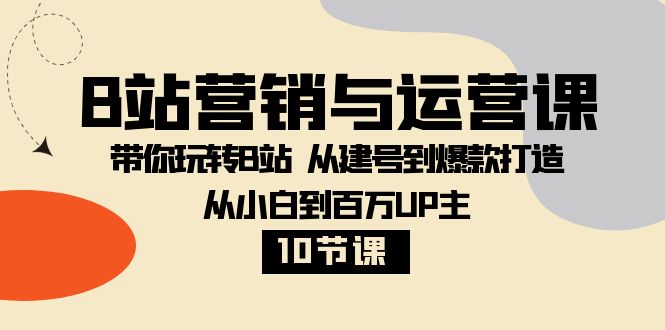 B站营销与运营课：带你玩转B站 从建号到爆款打造 从小白到百万UP主（10节课）-暖阳网-优质付费教程和创业项目大全-中创网_专注互联网创业,项目资源整合