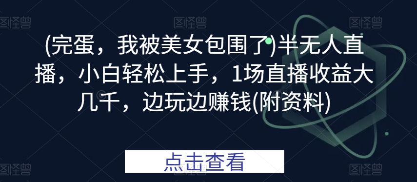 (完蛋，我被美女包围了)半无人直播，小白轻松上手，1场直播收益大几千，边玩边赚钱(附资料)-中创网_专注互联网创业,项目资源整合
