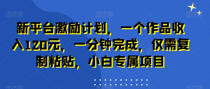 新平台激励计划，一个作品收入120元，一分钟完成，仅需复制粘贴，小白专属项目【揭秘】-中创网_专注互联网创业,项目资源整合