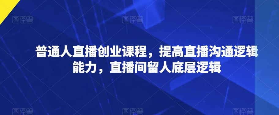 平常人直播间创业课程，提升直播间沟通交流逻辑思维能力，直播房间留才底层思维-中创网_专注互联网创业,项目资源整合