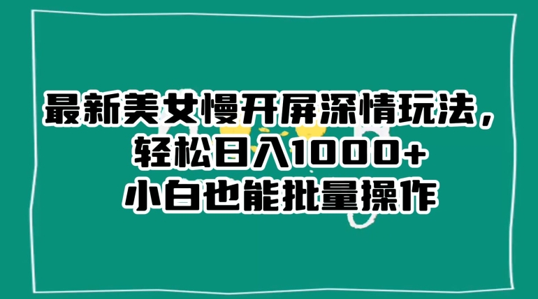最新美女慢开屏深情玩法，轻松日入1000+小白也能批量操作-中创网_专注互联网创业,项目资源整合