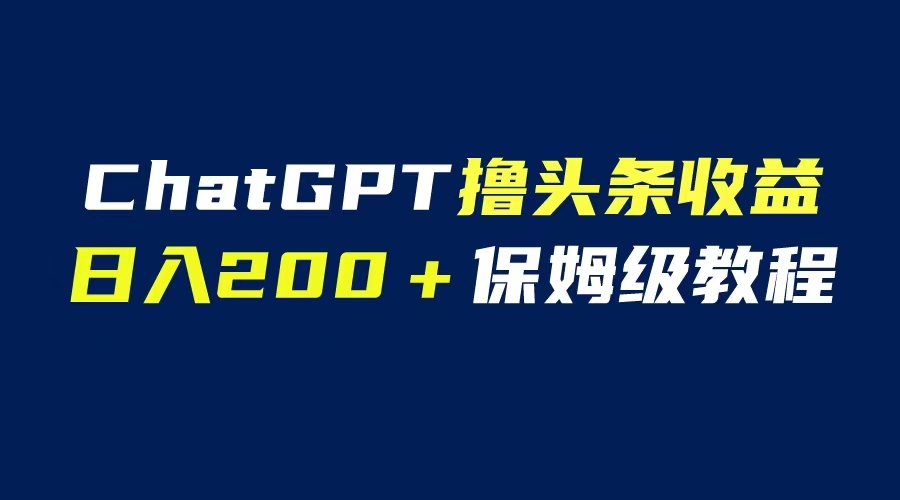 GPT解放双手撸头条收益，日入200保姆级教程，自媒体小白无脑操作-中创网_专注互联网创业,项目资源整合