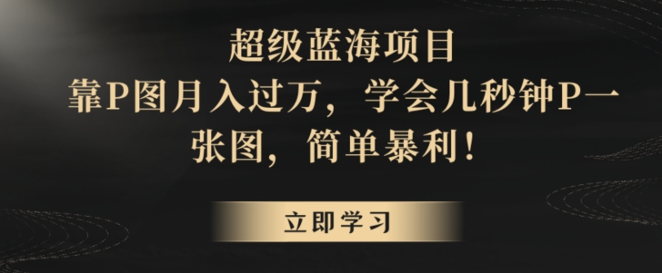 超级蓝海项目，靠P图月入过万，学会几秒钟P一张图，简单暴利-中创网_专注互联网创业,项目资源整合