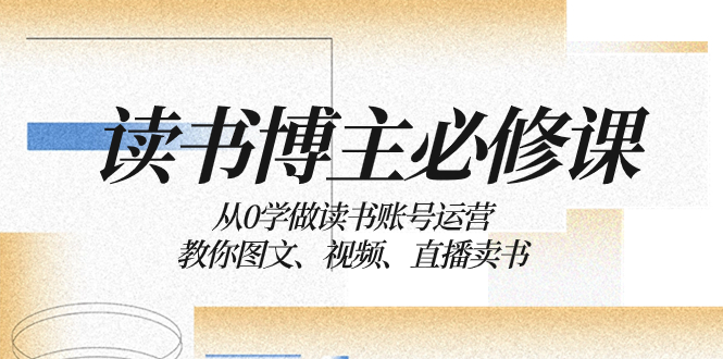 （8255期）念书 时尚博主 必修课程：从0学习念书抖音号运营：教大家图文并茂、短视频、直播卖书-中创网_专注互联网创业,项目资源整合