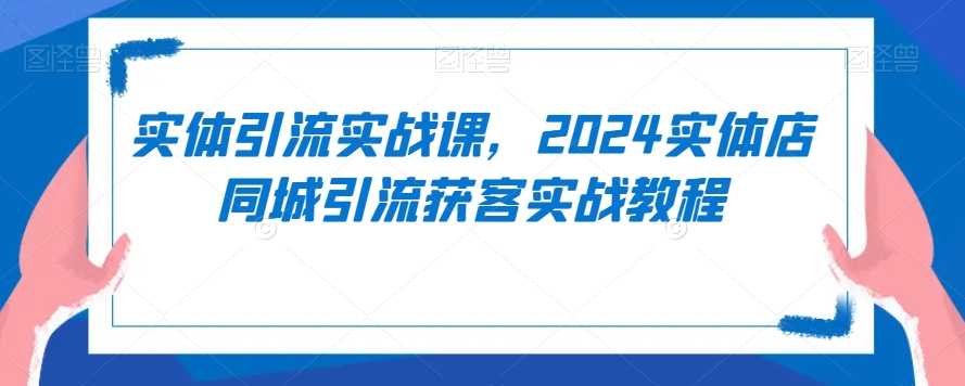 实体引流实战课，2024实体店同城引流获客实战教程-中创网_专注互联网创业,项目资源整合