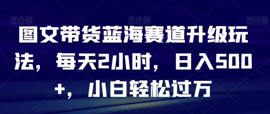 图文带货蓝海赛道升级玩法，每天2小时，日入500+，小白轻松过万-中创网_专注互联网创业,项目资源整合