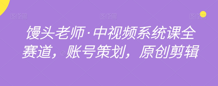 馒头老师·中视频系统课全赛道，账号策划，原创剪辑-中创网_专注互联网创业,项目资源整合