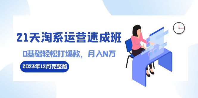 （8910期）21天淘宝经营-短期培训班2023年12月完整篇：0基本轻轻松松打爆款，月收入N万-110堂课-中创网_专注互联网创业,项目资源整合