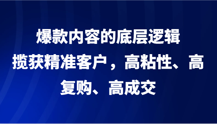 爆款内容的底层逻辑，揽获精准客户，高粘性、高复购、高成交-中创网_专注互联网创业,项目资源整合