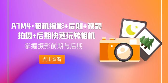 （7225期）A7M4·相机摄影 中后期 视频拍摄制作 中后期迅速轻松玩照相机，把握拍摄早期与中后期-中创网_专注互联网创业,项目资源整合