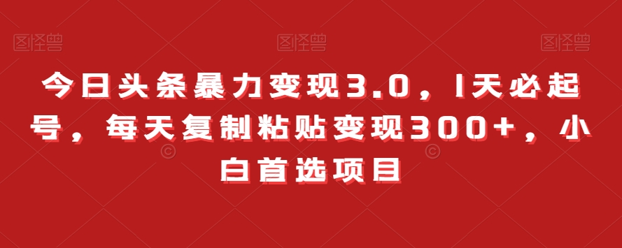 今日头条暴力变现3.0，1天必起号，每天复制粘贴变现300+，小白首选项目-暖阳网-优质付费教程和创业项目大全-中创网_专注互联网创业,项目资源整合