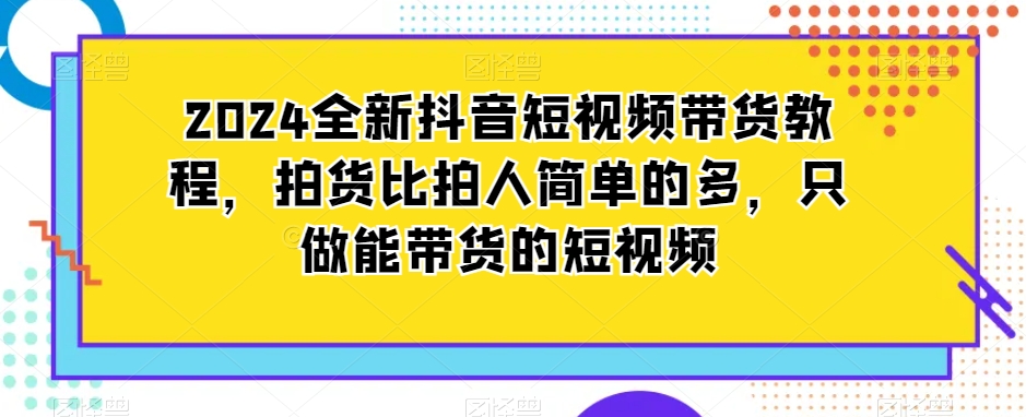 2024全新抖音短视频带货教程，拍货比拍人简单的多，只做能带货的短视频-中创网_专注互联网创业,项目资源整合