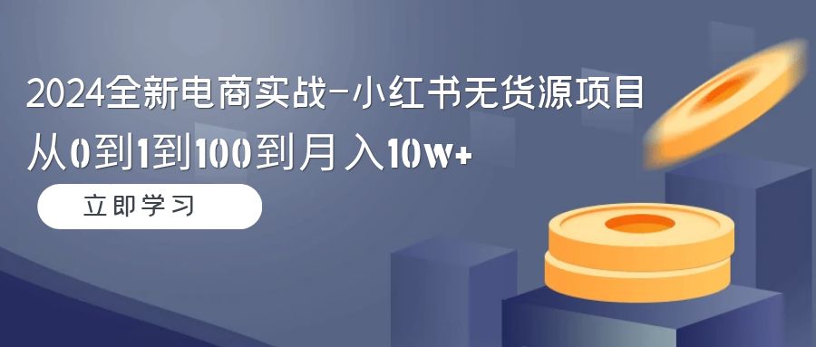 （9169期）2024全社区电商实战演练-小红书的无货源电商新项目：从0到1到100到月入10w-中创网_专注互联网创业,项目资源整合