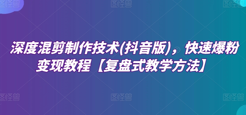 深层剪辑制作技巧(抖音版)，迅速涨粉转现实例教程【复圆盘式教学策略】-中创网_专注互联网创业,项目资源整合