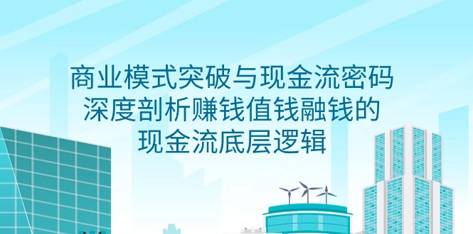 （9422期）商业模式 突破与现金流密码，深度剖析赚钱值钱融钱的现金流底层逻辑-无水印-中创网_专注互联网创业,项目资源整合