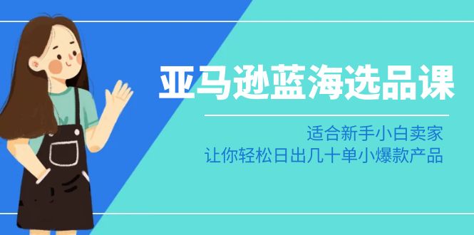 亚马逊平台瀚海选款课：适宜新手入门商家，让你可以日出几十单小热门产品-中创网_专注互联网创业,项目资源整合