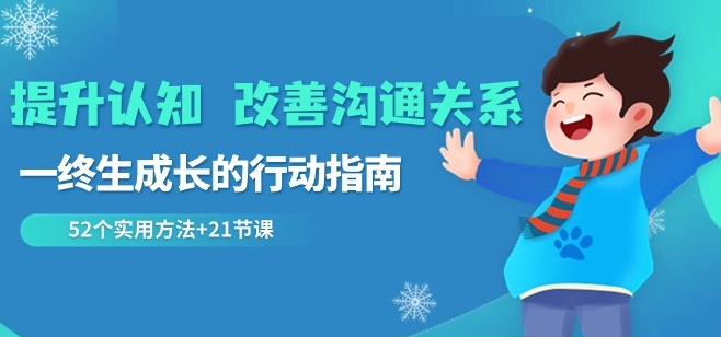 提升认知改善沟通关系，一终生成长的行动指南52个实用方法+21节课-中创网_专注互联网创业,项目资源整合