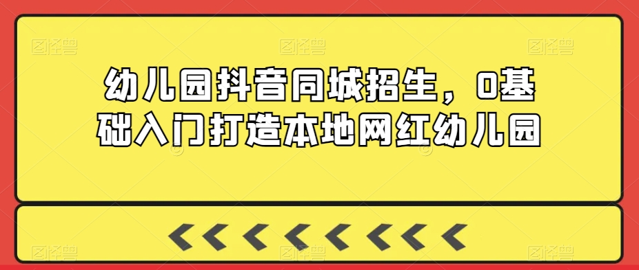 幼儿园抖音同城招生，0基础入门打造本地网红幼儿园-中创网_专注互联网创业,项目资源整合