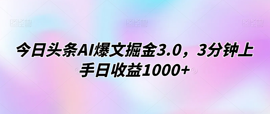 今日头条AI爆文掘金3.0，3分钟上手日收益1000+-中创网_专注互联网创业,项目资源整合