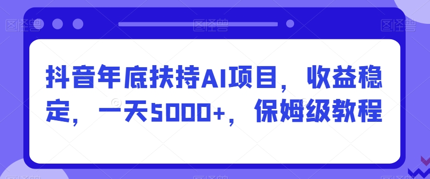 抖音年底扶持AI项目，收益稳定，一天5000+，保姆级教程-中创网_专注互联网创业,项目资源整合