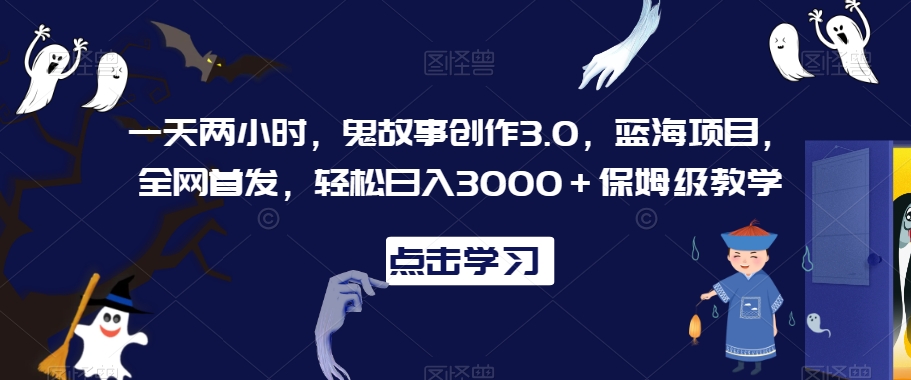 一天两小时，鬼故事创作3.0，蓝海项目，全网首发，轻松日入3000＋保姆级教学【揭秘】-中创网_专注互联网创业,项目资源整合