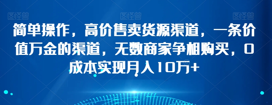 简单操作，高价售卖货源渠道，一条价值万金的渠道，无数商家争相购买，0成本实现月入10万+【揭秘】-中创网_专注互联网创业,项目资源整合
