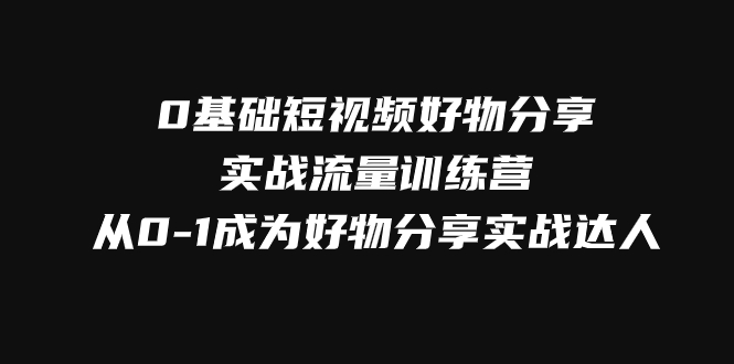 （7792期）0基本小视频好物分享实战演练总流量夏令营，从0-1变成好物分享实战演练大咖-中创网_专注互联网创业,项目资源整合