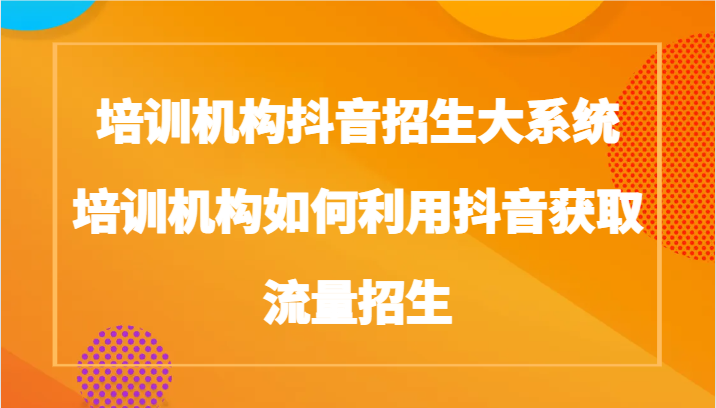 培训学校抖音视频招收大板块，培训学校如何运用抖音视频来获得流量招收-皓哥创业笔记