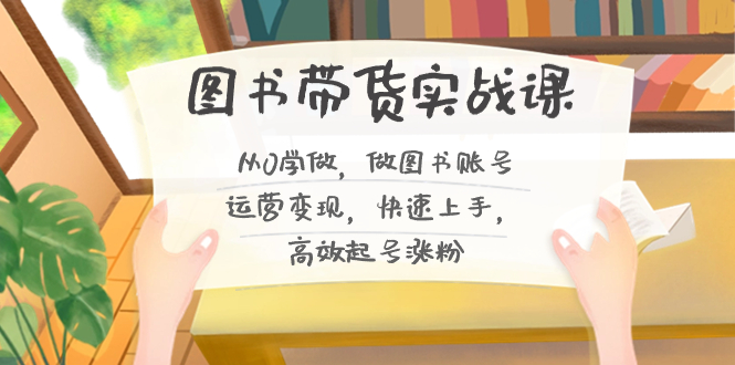 （8685期）图书带货实战课2.0，从0学做，做图书账号运营变现，快速上手，高效起号涨粉-中创网_专注互联网创业,项目资源整合
