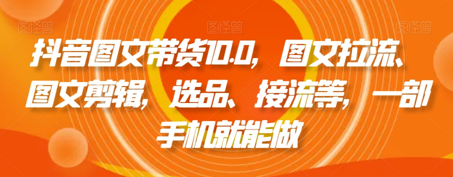 抖音图文带货10.0，图文拉流、图文剪辑，选品、接流等，一部手机就能做-中创网_专注互联网创业,项目资源整合