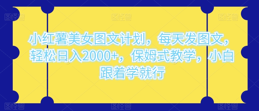 小红书漂亮美女图文并茂方案，天天发图文并茂，轻轻松松日入2000 ，跟踪服务课堂教学，新手跟着做就可以了-暖阳网-优质付费教程和创业项目大全-中创网_专注互联网创业,项目资源整合