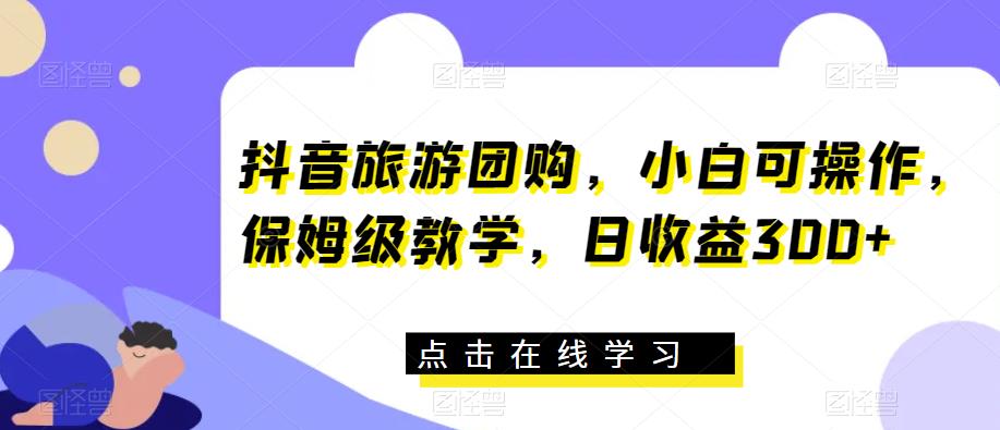 抖音旅游团购，小白可操作，保姆级教学，日收益300+【揭秘】-中创网_专注互联网创业,项目资源整合