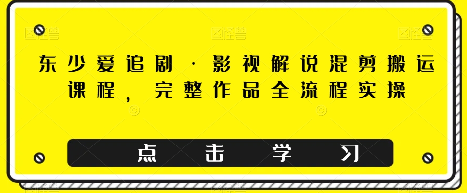 东少爱追剧·电影解说剪辑运送课程内容，详细著作全过程实际操作-中创网_专注互联网创业,项目资源整合
