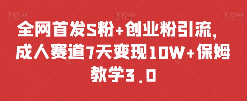 全网首发S粉+创业粉引流，成人赛道7天变现10W+保姆教学3.0【揭秘】-中创网_专注互联网创业,项目资源整合